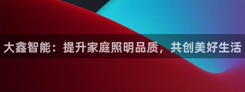 云顶国际官网官方：大鑫智能：提升家庭照明